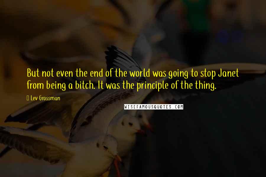 Lev Grossman quotes: But not even the end of the world was going to stop Janet from being a bitch. It was the principle of the thing.