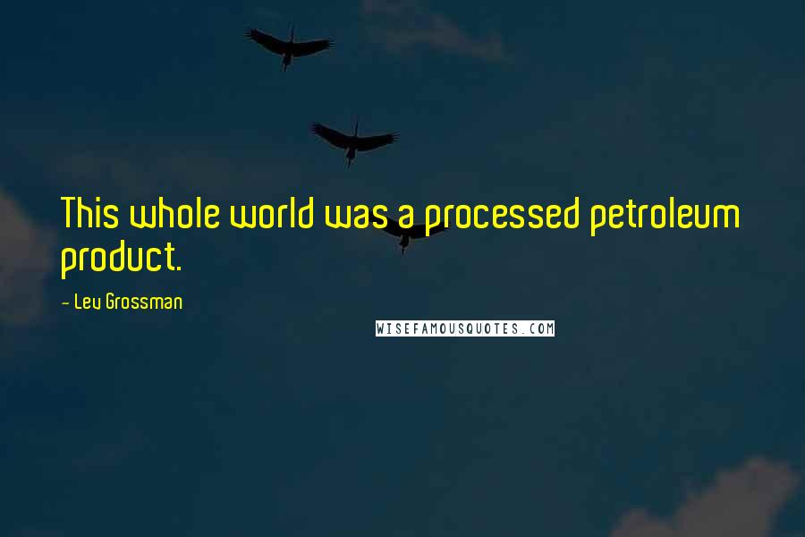 Lev Grossman quotes: This whole world was a processed petroleum product.