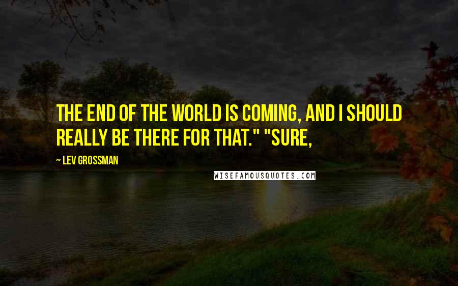 Lev Grossman quotes: The end of the world is coming, and I should really be there for that." "Sure,