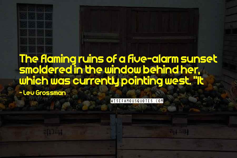 Lev Grossman quotes: The flaming ruins of a five-alarm sunset smoldered in the window behind her, which was currently pointing west. "It