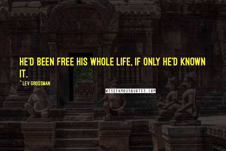 Lev Grossman quotes: He'd been free his whole life, if only he'd known it.