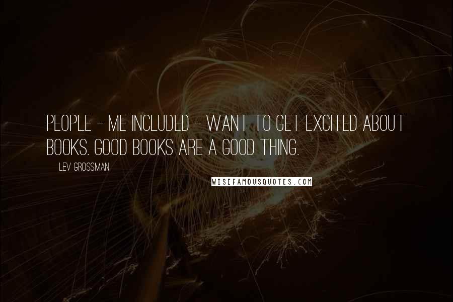 Lev Grossman quotes: People - me included - want to get excited about books. Good books are a good thing.