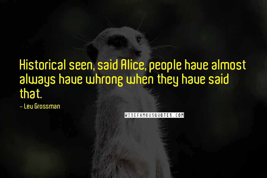 Lev Grossman quotes: Historical seen, said Alice, people have almost always have whrong when they have said that.