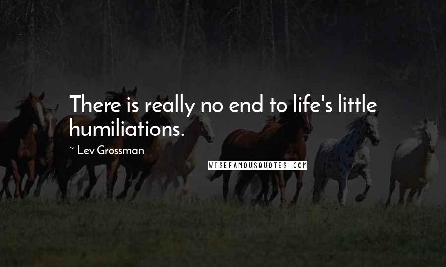 Lev Grossman quotes: There is really no end to life's little humiliations.