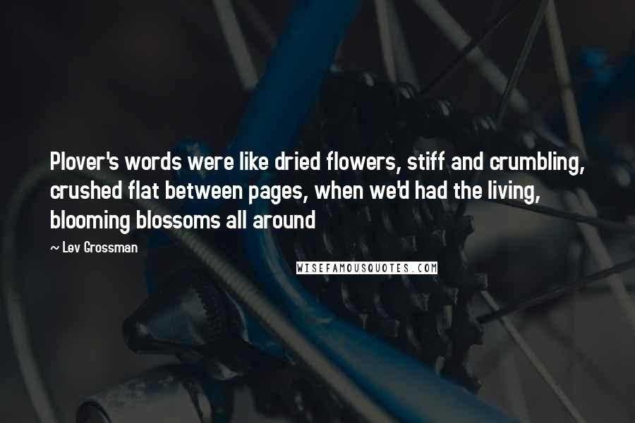 Lev Grossman quotes: Plover's words were like dried flowers, stiff and crumbling, crushed flat between pages, when we'd had the living, blooming blossoms all around