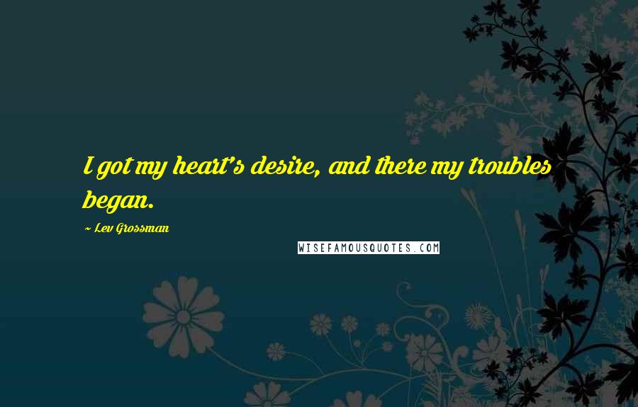 Lev Grossman quotes: I got my heart's desire, and there my troubles began.