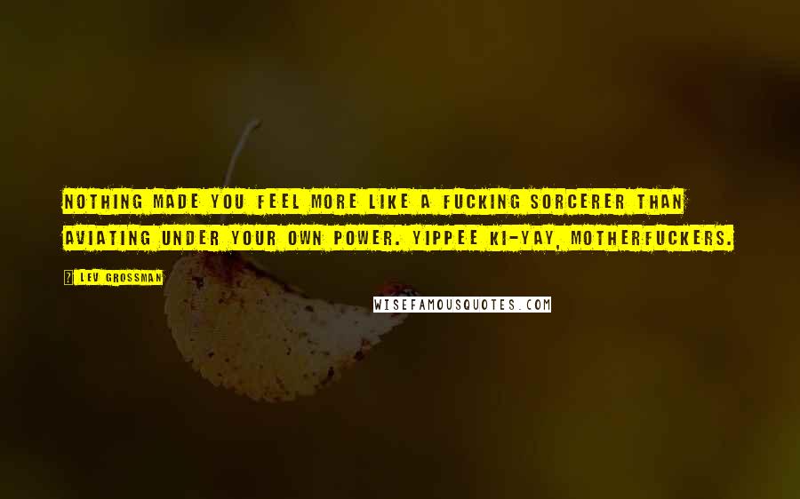 Lev Grossman quotes: Nothing made you feel more like a fucking sorcerer than aviating under your own power. Yippee ki-yay, motherfuckers.