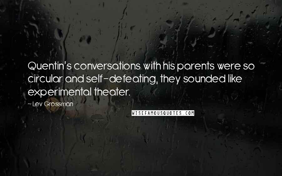 Lev Grossman quotes: Quentin's conversations with his parents were so circular and self-defeating, they sounded like experimental theater.