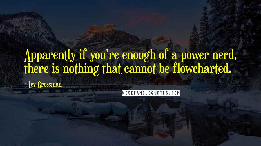 Lev Grossman quotes: Apparently if you're enough of a power nerd, there is nothing that cannot be flowcharted.