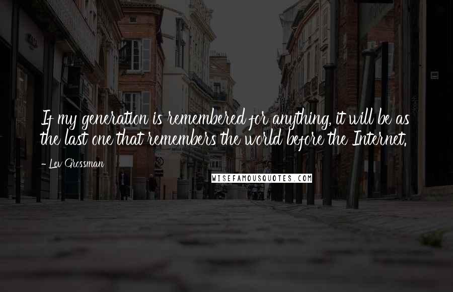 Lev Grossman quotes: If my generation is remembered for anything, it will be as the last one that remembers the world before the Internet.