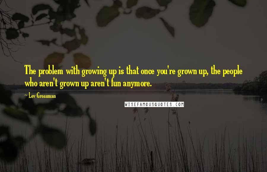 Lev Grossman quotes: The problem with growing up is that once you're grown up, the people who aren't grown up aren't fun anymore.