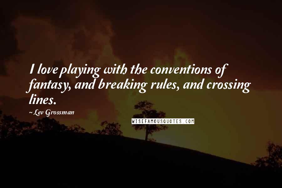 Lev Grossman quotes: I love playing with the conventions of fantasy, and breaking rules, and crossing lines.