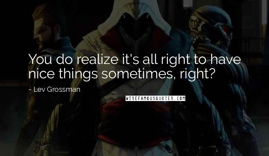 Lev Grossman quotes: You do realize it's all right to have nice things sometimes, right?