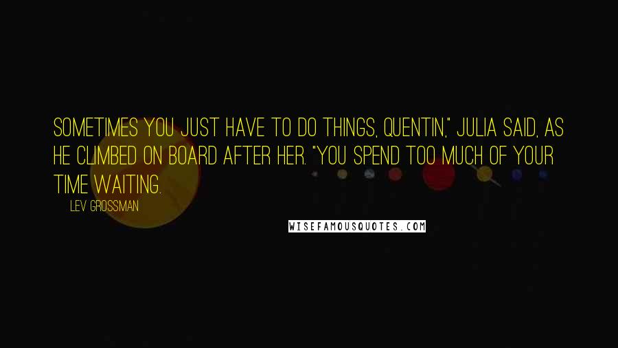Lev Grossman quotes: Sometimes you just have to do things, Quentin," Julia said, as he climbed on board after her. "You spend too much of your time waiting.