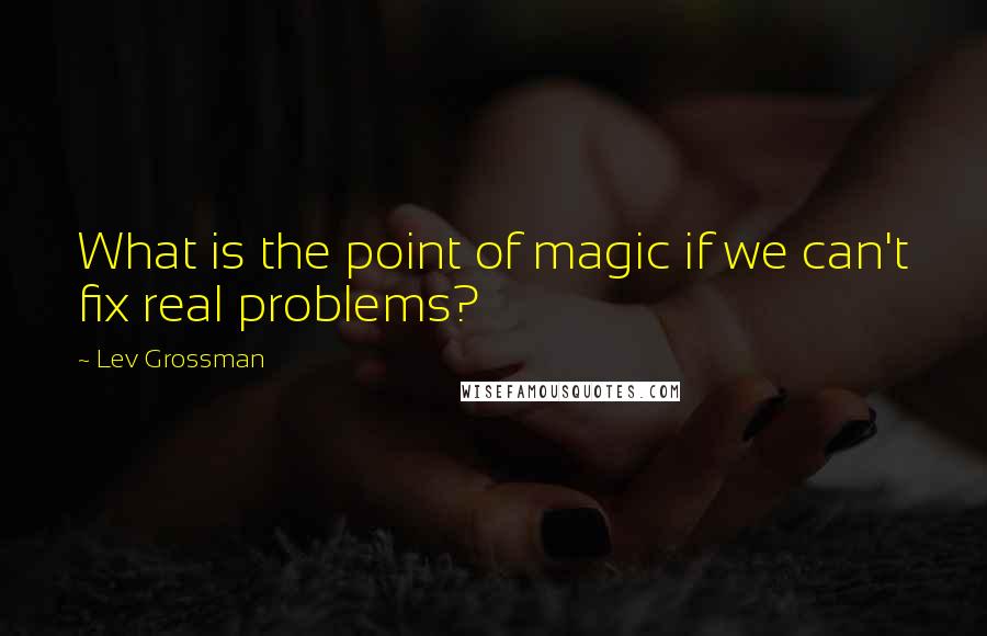 Lev Grossman quotes: What is the point of magic if we can't fix real problems?
