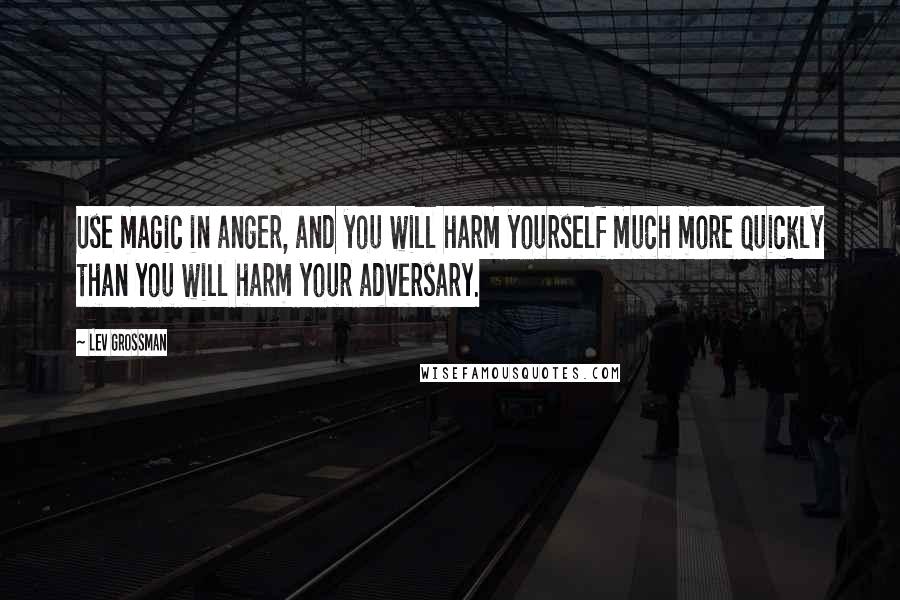 Lev Grossman quotes: Use magic in anger, and you will harm yourself much more quickly than you will harm your adversary.