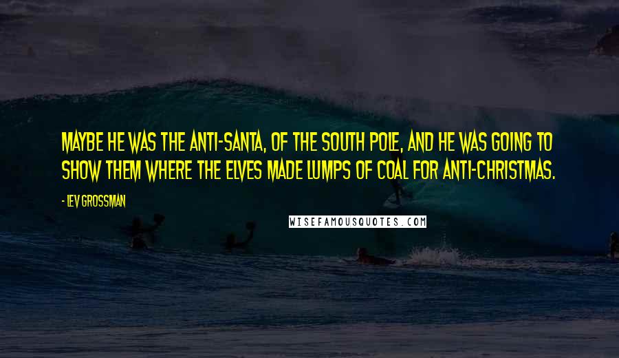 Lev Grossman quotes: Maybe he was the anti-Santa, of the South Pole, and he was going to show them where the elves made lumps of coal for Anti-Christmas.