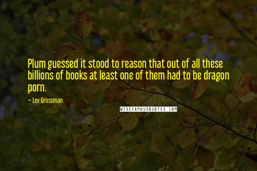 Lev Grossman quotes: Plum guessed it stood to reason that out of all these billions of books at least one of them had to be dragon porn.