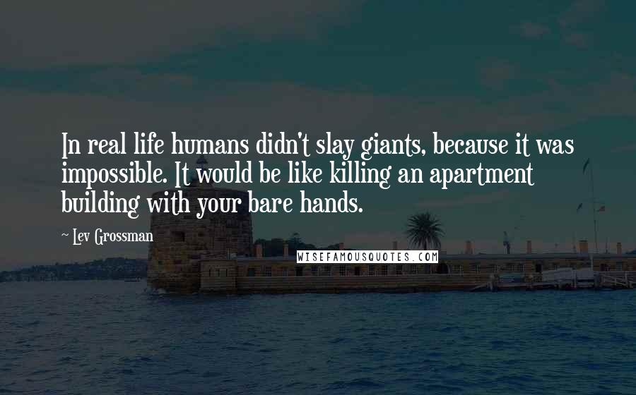 Lev Grossman quotes: In real life humans didn't slay giants, because it was impossible. It would be like killing an apartment building with your bare hands.