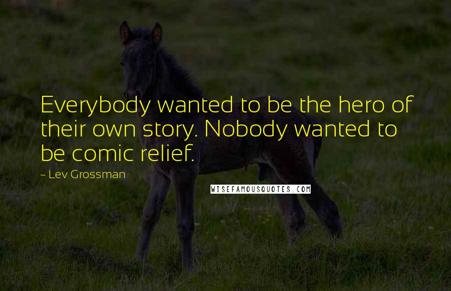 Lev Grossman quotes: Everybody wanted to be the hero of their own story. Nobody wanted to be comic relief.