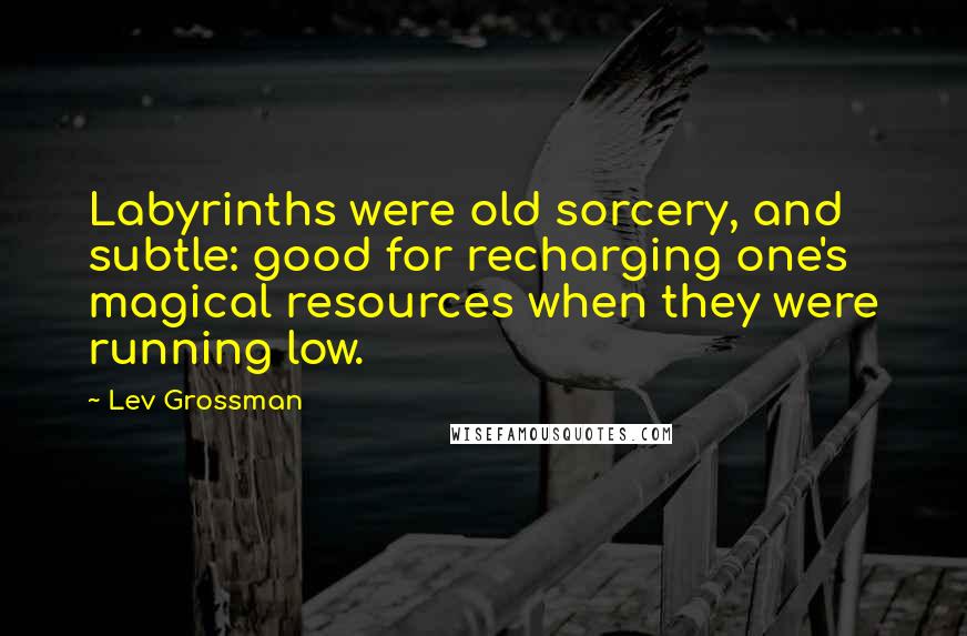 Lev Grossman quotes: Labyrinths were old sorcery, and subtle: good for recharging one's magical resources when they were running low.