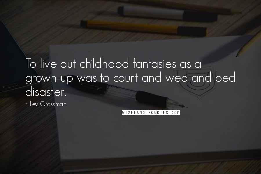 Lev Grossman quotes: To live out childhood fantasies as a grown-up was to court and wed and bed disaster.