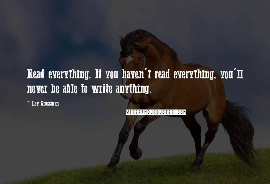 Lev Grossman quotes: Read everything. If you haven't read everything, you'll never be able to write anything.