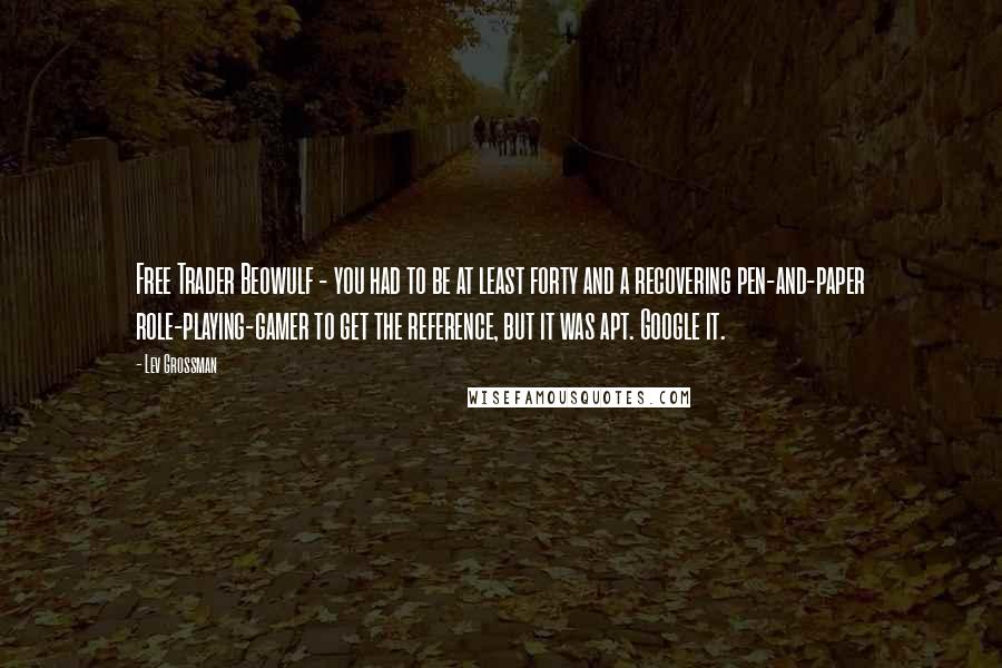 Lev Grossman quotes: Free Trader Beowulf - you had to be at least forty and a recovering pen-and-paper role-playing-gamer to get the reference, but it was apt. Google it.