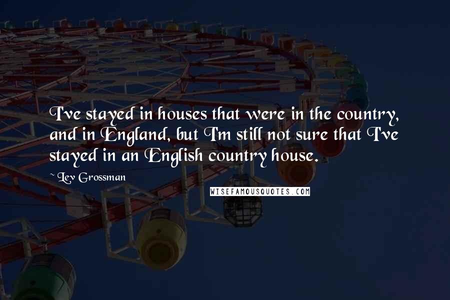 Lev Grossman quotes: I've stayed in houses that were in the country, and in England, but I'm still not sure that I've stayed in an English country house.