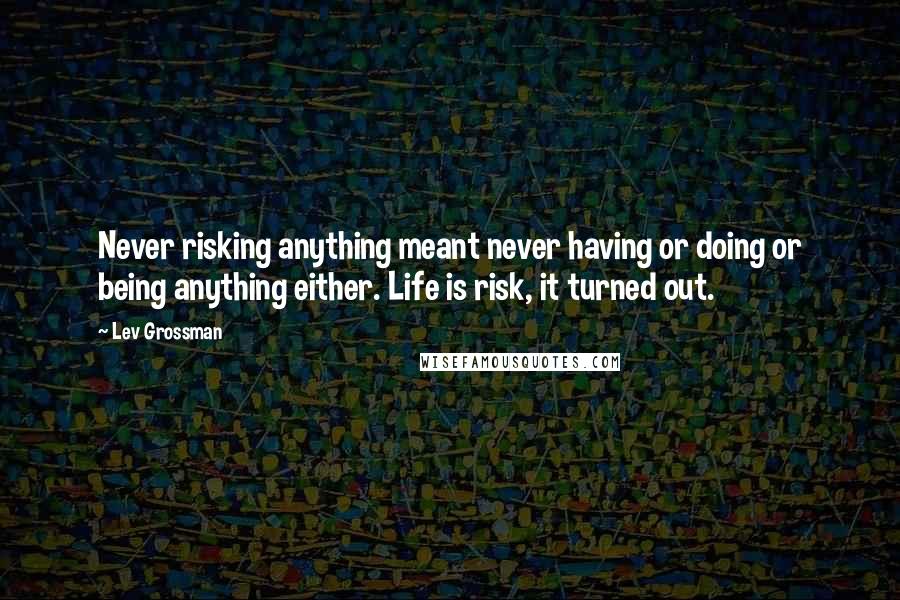 Lev Grossman quotes: Never risking anything meant never having or doing or being anything either. Life is risk, it turned out.