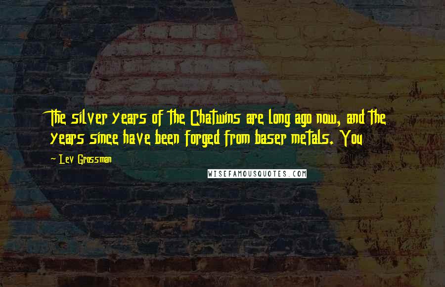 Lev Grossman quotes: The silver years of the Chatwins are long ago now, and the years since have been forged from baser metals. You