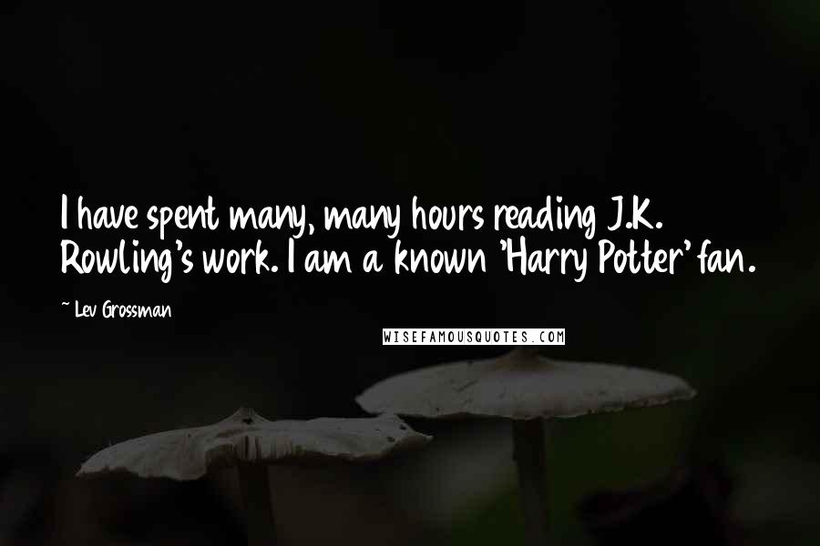 Lev Grossman quotes: I have spent many, many hours reading J.K. Rowling's work. I am a known 'Harry Potter' fan.