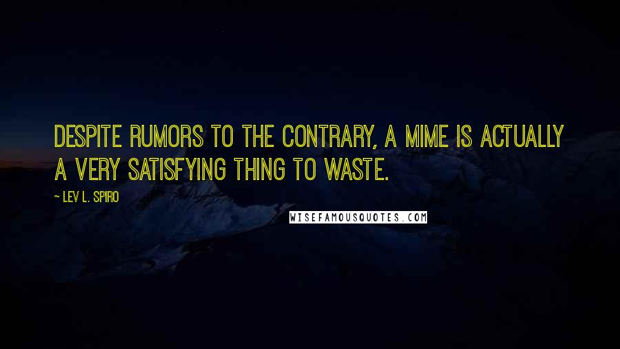 Lev L. Spiro quotes: Despite rumors to the contrary, a mime is actually a very satisfying thing to waste.