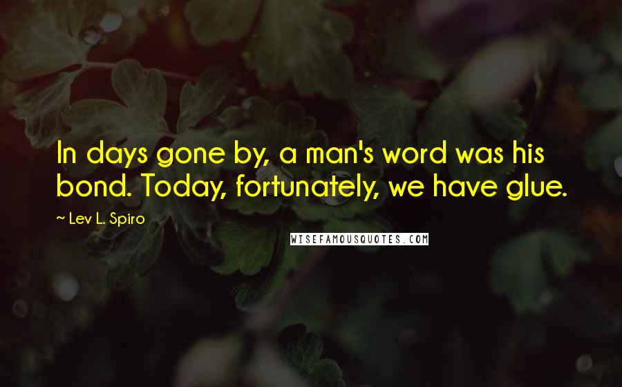 Lev L. Spiro quotes: In days gone by, a man's word was his bond. Today, fortunately, we have glue.