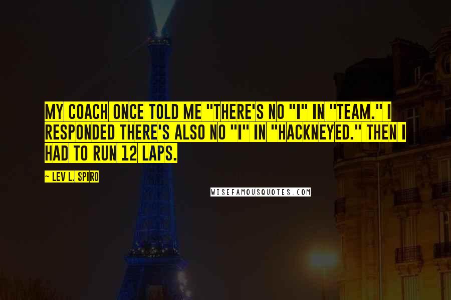 Lev L. Spiro quotes: My coach once told me "there's no "I" in "team." I responded there's also no "I" in "hackneyed." Then I had to run 12 laps.