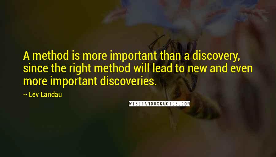 Lev Landau quotes: A method is more important than a discovery, since the right method will lead to new and even more important discoveries. Lev Landau quotes: A method is more important than a discovery, since the right method will lead to new and even more important discoveries.