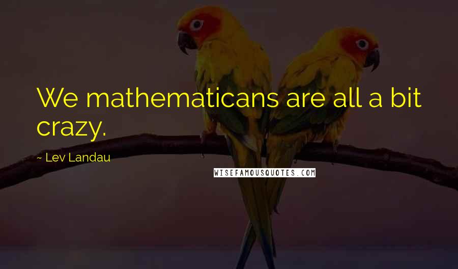 Lev Landau quotes: We mathematicans are all a bit crazy.