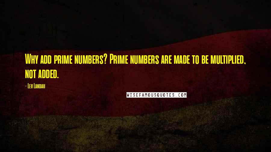 Lev Landau quotes: Why add prime numbers? Prime numbers are made to be multiplied, not added.
