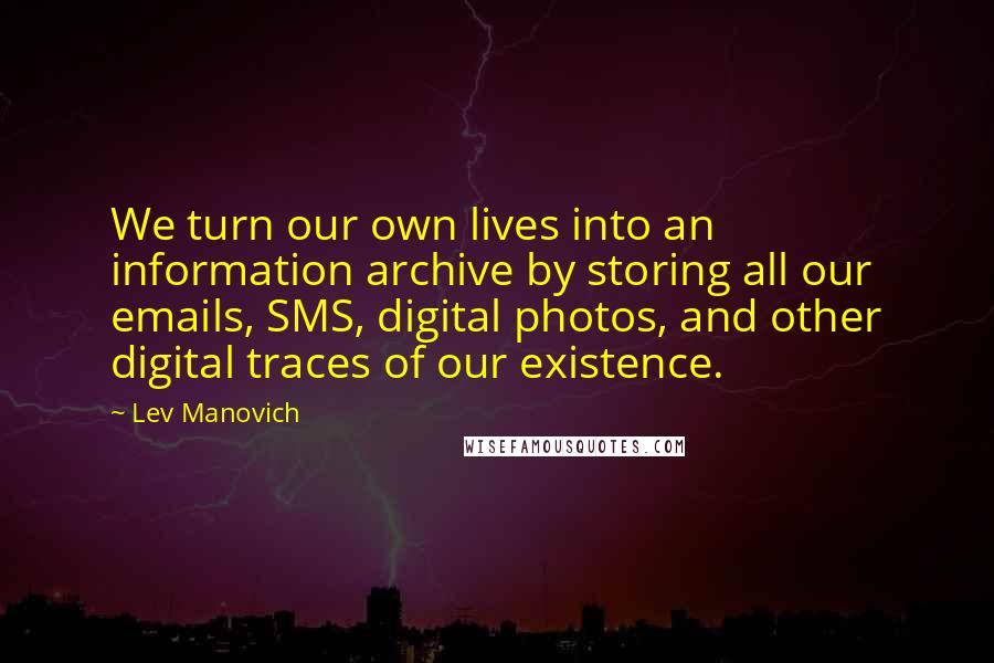 Lev Manovich quotes: We turn our own lives into an information archive by storing all our emails, SMS, digital photos, and other digital traces of our existence.