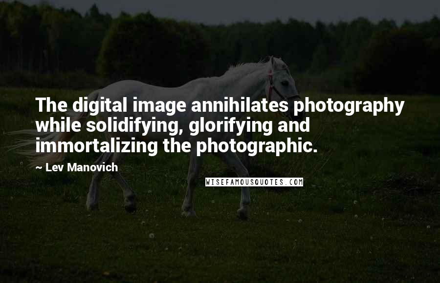 Lev Manovich quotes: The digital image annihilates photography while solidifying, glorifying and immortalizing the photographic.