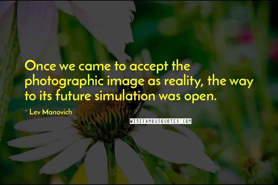 Lev Manovich quotes: Once we came to accept the photographic image as reality, the way to its future simulation was open.