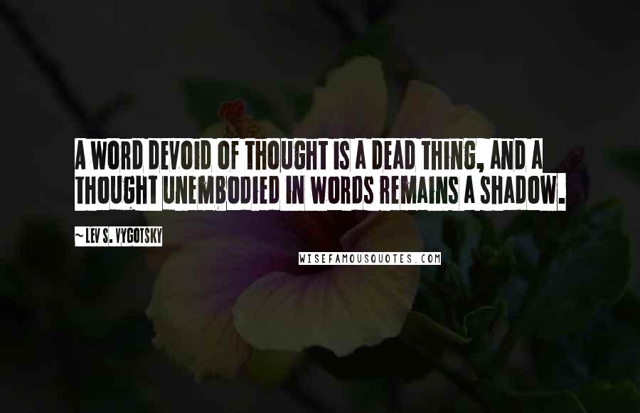 Lev S. Vygotsky quotes: A word devoid of thought is a dead thing, and a thought unembodied in words remains a shadow.