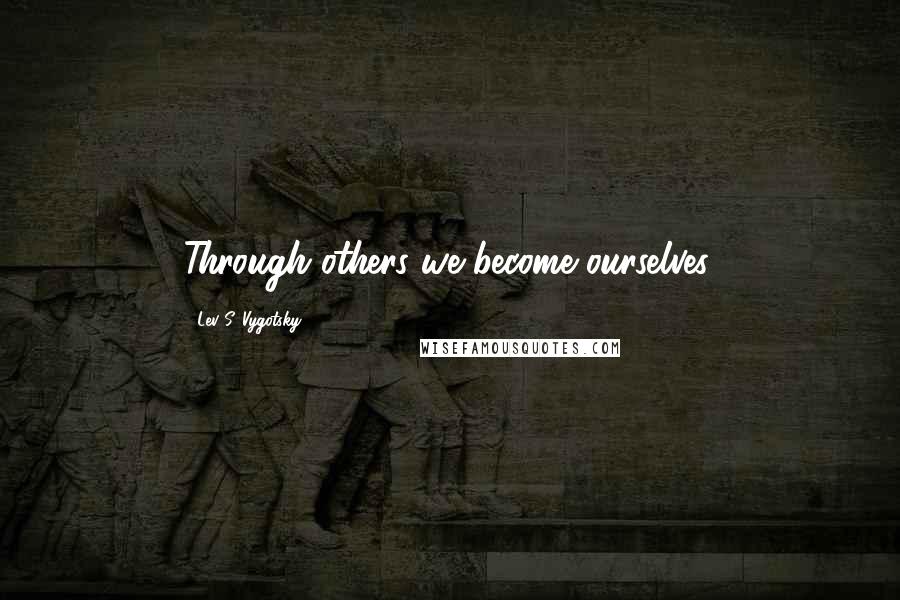 Lev S. Vygotsky quotes: Through others we become ourselves.