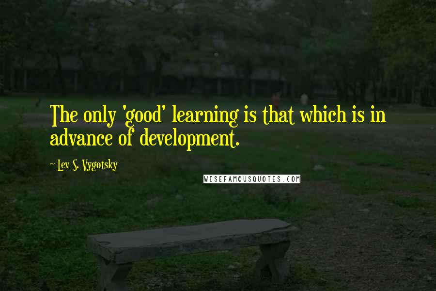 Lev S. Vygotsky quotes: The only 'good' learning is that which is in advance of development.