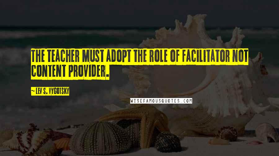 Lev S. Vygotsky quotes: The teacher must adopt the role of facilitator not content provider.