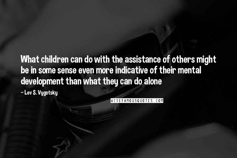 Lev S. Vygotsky quotes: What children can do with the assistance of others might be in some sense even more indicative of their mental development than what they can do alone