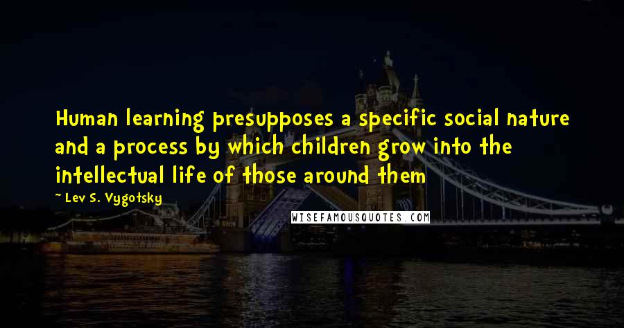 Lev S. Vygotsky quotes: Human learning presupposes a specific social nature and a process by which children grow into the intellectual life of those around them