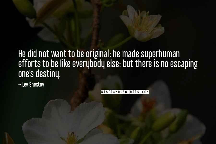 Lev Shestov quotes: He did not want to be original; he made superhuman efforts to be like everybody else: but there is no escaping one's destiny.