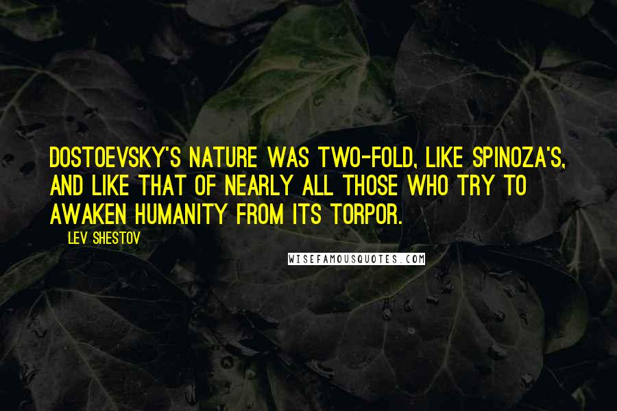 Lev Shestov quotes: Dostoevsky's nature was two-fold, like Spinoza's, and like that of nearly all those who try to awaken humanity from its torpor.