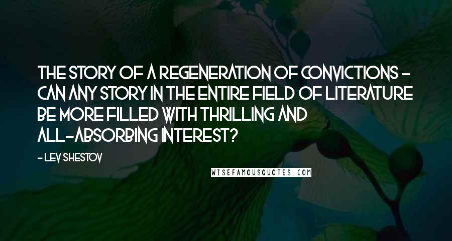 Lev Shestov quotes: The story of a regeneration of convictions - can any story in the entire field of literature be more filled with thrilling and all-absorbing interest? Lev Shestov quotes: The story of a regeneration of convictions - can any story in the entire field of literature be more filled with thrilling and all-absorbing interest?